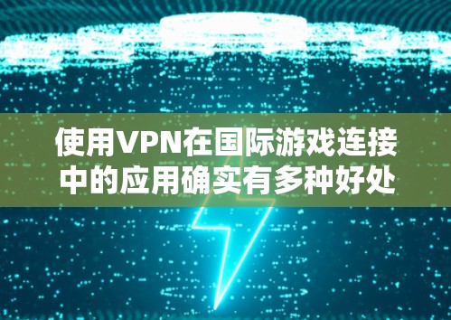 使用VPN在国际游戏连接中的应用确实有多种好处,但也需要谨慎操作以避免潜在的问题。以下是关于VPN在国际游戏连接中的详细分析