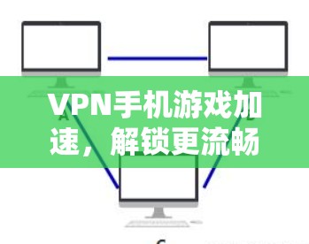VPN手机游戏加速,解锁更流畅的游戏体验