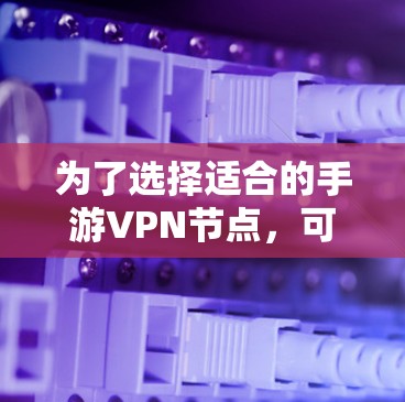 为了选择适合的手游VPN节点,可以按照以下步骤进行