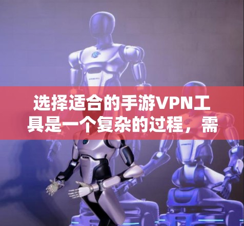 选择适合的手游VPN工具是一个复杂的过程,需要综合考虑多个因素。以下是对各类VPN工具的详细分析和建议