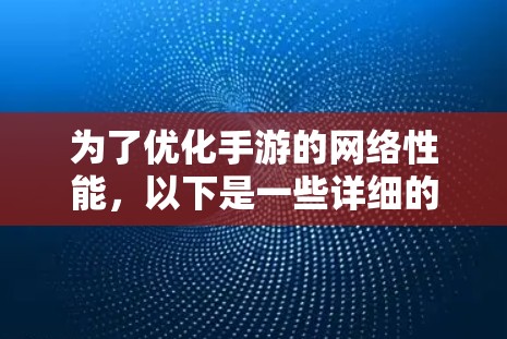 为了优化手游的网络性能,以下是一些详细的解决步骤