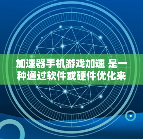 加速器手机游戏加速 是一种通过软件或硬件优化来提升手机游戏运行速度和性能的技术或工具。以下是一些关于加速器手机游戏加速的详细信息和建议