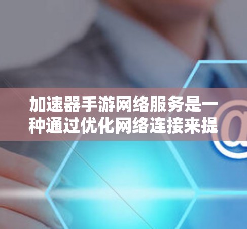 加速器手游网络服务是一种通过优化网络连接来提高手游运行效率和性能的技术。以下是关于加速器手游网络服务的一些详细信息 加速器手游网络服务是一种通过优化网络连接来提高手游运行效率和性能的技术。以下是关于加速器手游网络服务的一些详细信息