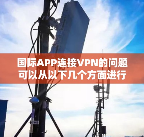 国际APP连接VPN的问题可以从以下几个方面进行详细说明