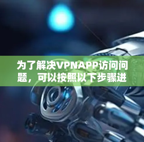 为了解决VPNAPP访问问题,可以按照以下步骤进行排查和解决