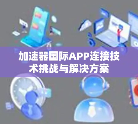 加速器国际APP连接技术挑战与解决方案