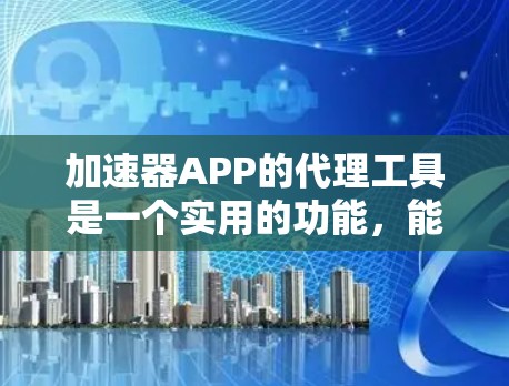 加速器APP的代理工具是一个实用的功能,能够帮助用户优化网络性能,适用于多种场景。以下是关于加速器APP代理工具的详细说明