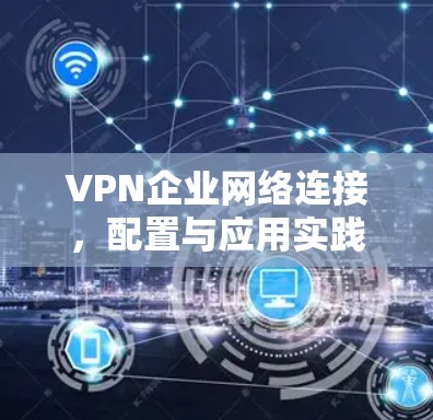 VPN企业网络连接,配置与应用实践
