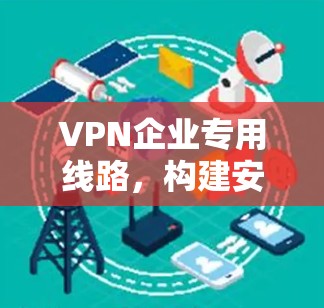 VPN企业专用线路，构建安全可靠的通讯桥梁