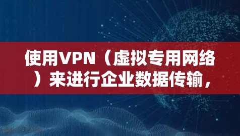 使用VPN（虚拟专用网络）来进行企业数据传输，可以有效地保护数据的安全性和隐私性。以下是关于VPN企业数据传输的一些关键点和步骤