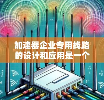 加速器企业专用线路的设计和应用是一个复杂而重要的任务,涉及多个关键组成部分和综合考虑因素。以下是对加速器企业专用线路的详细分析和总结 加速器企业专用线路的设计和应用是一个复杂而重要的任务,涉及多个关键组成部分和综合考虑因素。以下是对加速器企业专用线路的详细分析和总结