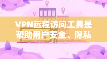 VPN远程访问工具是帮助用户安全、隐私地访问网络资源的重要工具。以下是对VPN远程访问工具的详细分析和建议