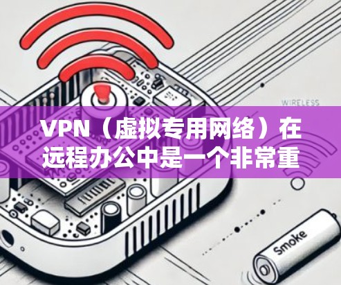 VPN（虚拟专用网络）在远程办公中是一个非常重要的技术工具，它可以帮助你安全地访问公司内部网络或其他资源。以下是关于VPN远程办公线路的一些关键信息和建议