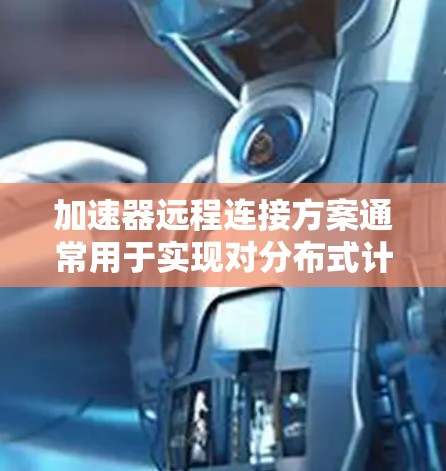 加速器远程连接方案通常用于实现对分布式计算资源、网络设备或数据中心的远程访问和管理。以下是一个典型的加速器远程连接方案的设计思路和实现步骤