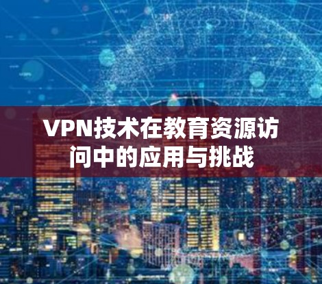 VPN技术在教育资源访问中的应用与挑战