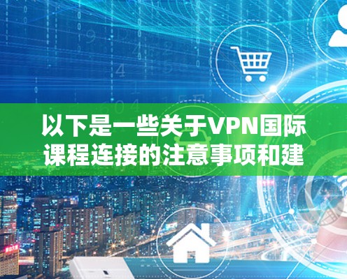 以下是一些关于VPN国际课程连接的注意事项和建议