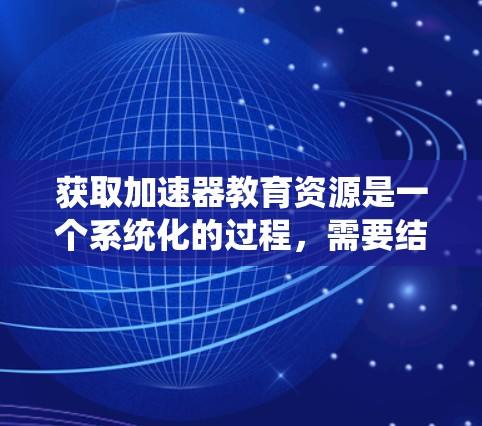 获取加速器教育资源是一个系统化的过程,需要结合多种途径和方法来有效学习。以下是逐步的指南,帮助你轻松找到所需的教育资源