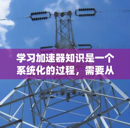 学习加速器知识是一个系统化的过程,需要从基础到高级逐步深入。以下是一个有条理的学习计划和资源推荐,帮助你全面掌握加速器的工作原理和相关知识