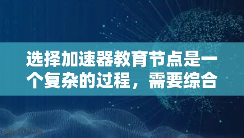 选择加速器教育节点是一个复杂的过程,需要综合考虑多个因素。以下是对每个关键因素的详细分析和总结,帮助您做出明智的选择
