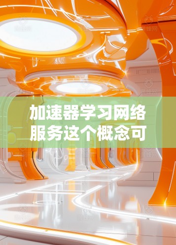 加速器学习网络服务这个概念可能涉及多个领域，具体含义取决于上下文。以下是一些可能的解释和相关信息