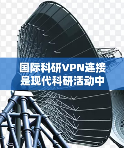 国际科研VPN连接是现代科研活动中不可或缺的一部分，特别是在跨国合作和数据安全方面扮演着关键角色。以下是关于国际科研VPN连接的详细指南