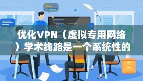 优化VPN（虚拟专用网络）学术线路是一个系统性的过程，涉及多个方面的调整和维护，以确保最佳性能和安全性。以下是分步骤的优化指南，帮助您实现高效、稳定的VPN连接