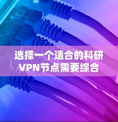 选择一个适合的科研VPN节点需要综合考虑多个因素，以下是对该选择过程的总结和建议