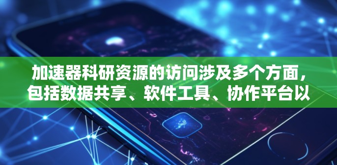 加速器科研资源的访问涉及多个方面,包括数据共享、软件工具、协作平台以及硬件设备等。以下是对这些资源访问方法的总结