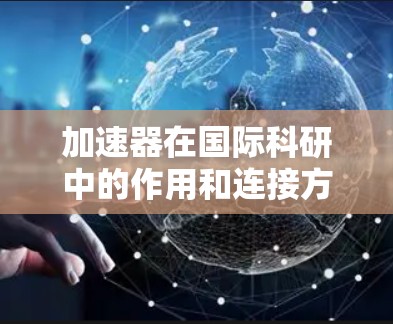 加速器在国际科研中的作用和连接方式是一个复杂而广泛的领域,涉及到多个方面的合作与交流。以下是对这一领域的详细分析和总结