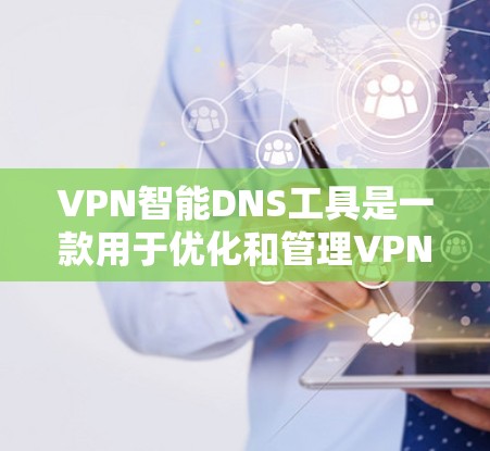 VPN智能DNS工具是一款用于优化和管理VPN连接时DNS解析的应用,旨在提升速度和安全性。以下是该工具的详细介绍
