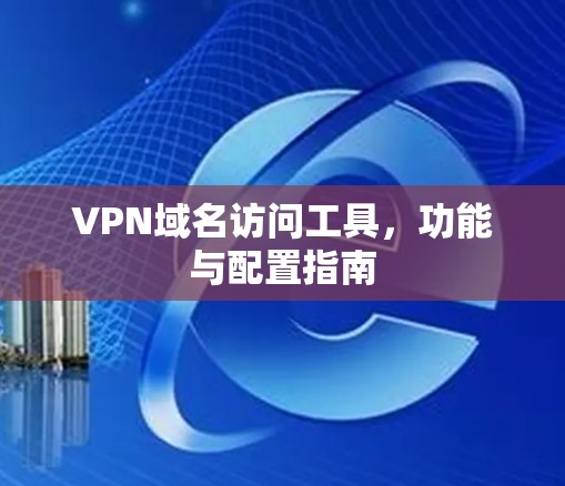VPN域名访问工具,功能与配置指南