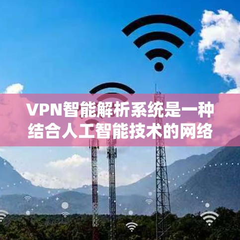 VPN智能解析系统是一种结合人工智能技术的网络安全解决方案,旨在提升VPN(虚拟专用网络)的智能化水平,提供更强大的安全保护和更优质的用户体验。以下是对该系统的详细分析和总结