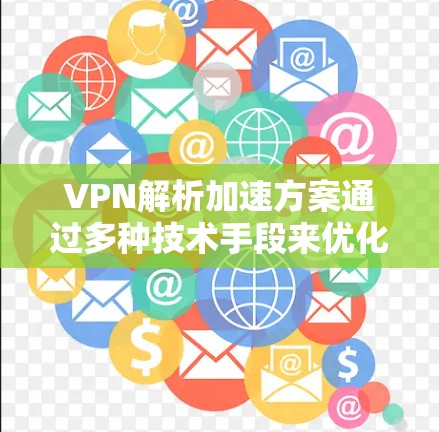 VPN解析加速方案通过多种技术手段来优化数据传输效率和减少延迟,提升用户体验。以下是该方案的主要内容和实施方法