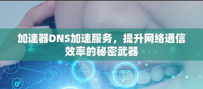 加速器DNS加速服务，提升网络通信效率的秘密武器