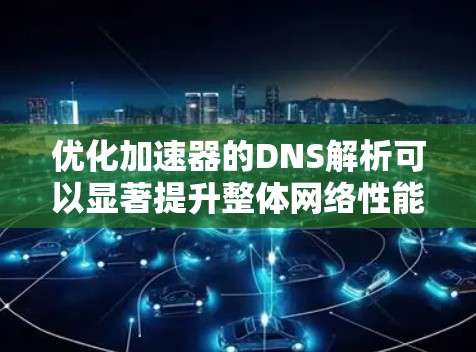 优化加速器的DNS解析可以显著提升整体网络性能，减少延迟并提高吞吐量。以下是通过综合优化策略实现的关键步骤