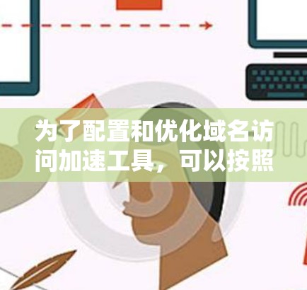 为了配置和优化域名访问加速工具,可以按照以下步骤进行