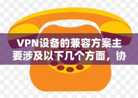 VPN设备的兼容方案主要涉及以下几个方面,协议兼容性、设备兼容性、管理与控制、安全性以及性能优化。以下是一些常见的兼容方案和解决方法