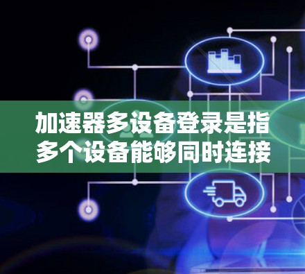 加速器多设备登录是指多个设备能够同时连接到同一个加速器上,共享高速网络资源。以下是实现和管理多设备登录的详细步骤和建议