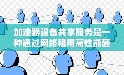 加速器设备共享服务是一种通过网络租用高性能硬件加速器的服务,旨在为用户提供快速计算和数据处理能力。以下是对这一概念的详细总结