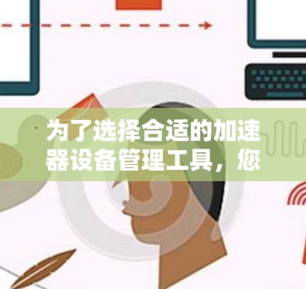 为了选择合适的加速器设备管理工具，您可以按照以下步骤进行