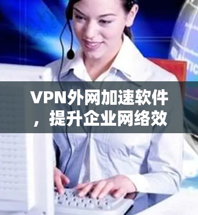 VPN外网加速软件,提升企业网络效率的关键工具