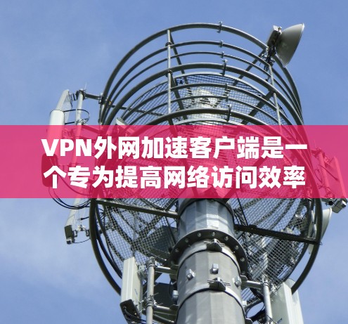 VPN外网加速客户端是一个专为提高网络访问效率设计的软件,适用于通过VPN连接到外部网络。以下是对该客户端的详细分析和总结