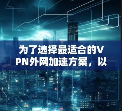 为了选择最适合的VPN外网加速方案,以下是针对中小型企业的详细分析和建议