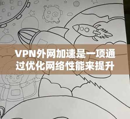 VPN外网加速是一项通过优化网络性能来提升访问外网速度和稳定性的技术,以下是对该技术的详细分析和总结