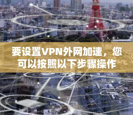 要设置VPN外网加速，您可以按照以下步骤操作