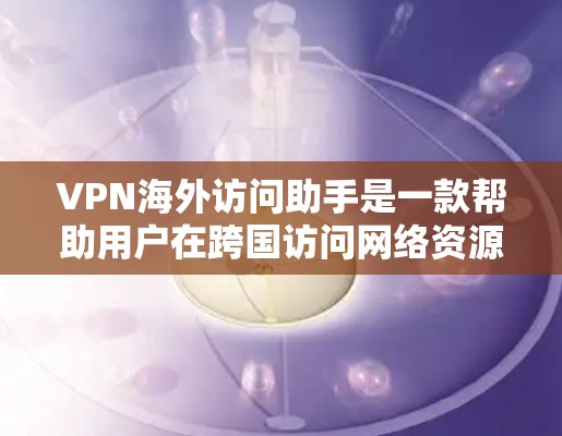 VPN海外访问助手是一款帮助用户在跨国访问网络资源的工具,通过使用VPN技术,用户可以在公共网络上建立安全的通道,访问受限于地区的网站或资源。以下是对VPN海外访问助手的详细分析和建议