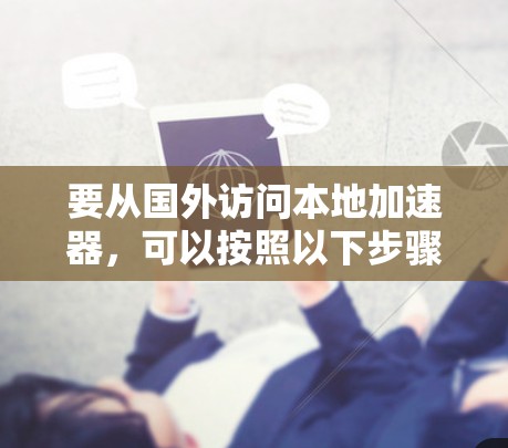 要从国外访问本地加速器,可以按照以下步骤进行配置和连接