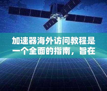 加速器海外访问教程是一个全面的指南,旨在帮助研究人员和学生了解加速器的工作原理、安装、调试、使用和维护。以下是教程的详细内容
