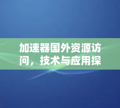 加速器国外资源访问,技术与应用探讨