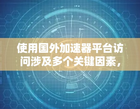 使用国外加速器平台访问涉及多个关键因素,需要综合考虑以下几个方面